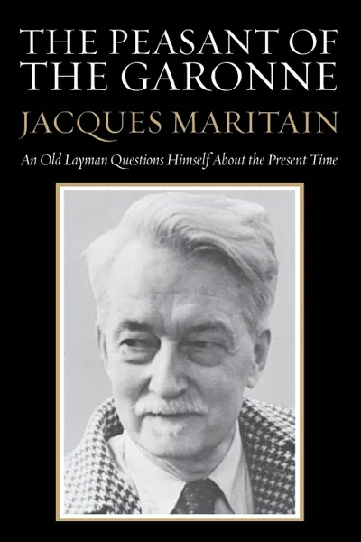 Обложка книги The Peasant of the Garonne. An Old Layman Questions Himself about the Present Time, Jacques Maritain, Michael Cuddihy, Elizabeth Hughes