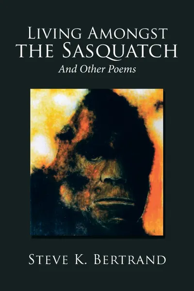 Обложка книги Living Amongst the Sasquatch. And Other Poems, Steve K. Bertrand