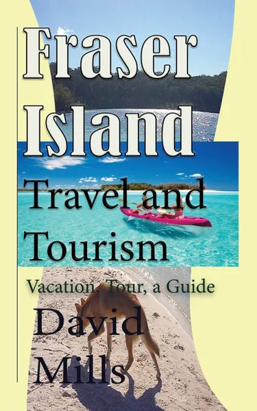 Обложка книги Fraser Island Travel and Tourism. Vacation, Tour, a Guide, David Mills