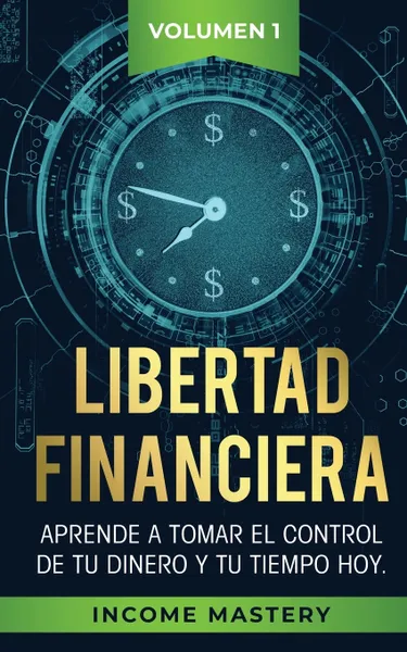 Обложка книги Libertad Financiera. Aprende a Tomar el Control de tu Dinero y de tu Tiempo Hoy Volumen 1, Income Mastery