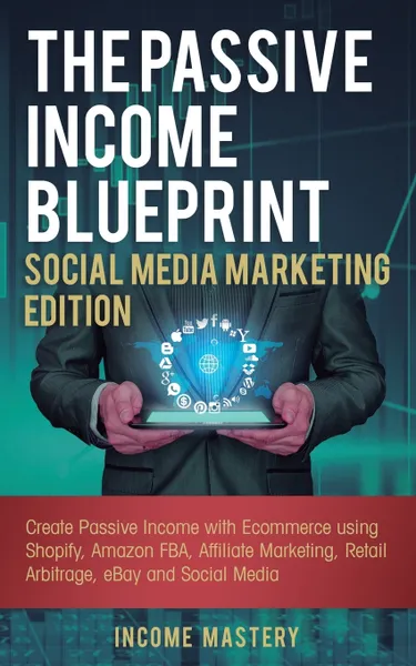 Обложка книги The Passive Income Blueprint Social Media Marketing Edition. Create Passive Income with Ecommerce using Shopify, Amazon FBA, Affiliate Marketing, Retail Arbitrage, eBay and Social Media, Income Mastery