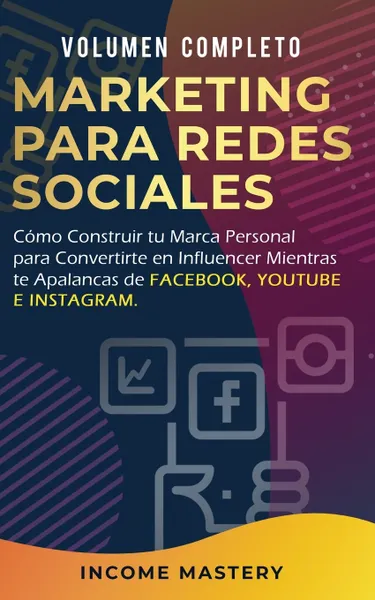 Обложка книги MARKETING PARA REDES SOCIALES. Como Construir tu Marca Personal para Convertirte en Influencer Mientras te Apalancas de Facebook, Youtube e Instagram Volumen Completo, Income Mastery