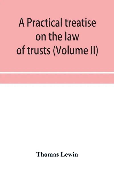 Обложка книги A practical treatise on the law of trusts (Volume II), Thomas Lewin