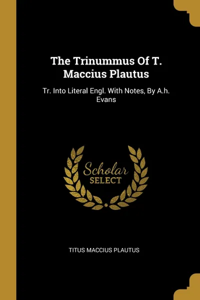 Обложка книги The Trinummus Of T. Maccius Plautus. Tr. Into Literal Engl. With Notes, By A.h. Evans, Titus Maccius Plautus