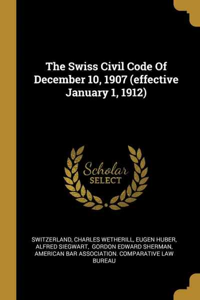 Обложка книги The Swiss Civil Code Of December 10, 1907 (effective January 1, 1912), Charles Wetherill, Eugen Huber