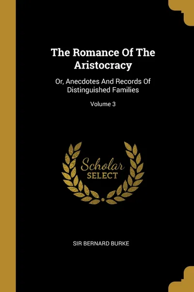 Обложка книги The Romance Of The Aristocracy. Or, Anecdotes And Records Of Distinguished Families; Volume 3, Sir Bernard Burke