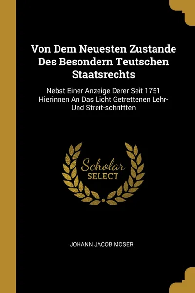 Обложка книги Von Dem Neuesten Zustande Des Besondern Teutschen Staatsrechts. Nebst Einer Anzeige Derer Seit 1751 Hierinnen An Das Licht Getrettenen Lehr- Und Streit-schrifften, Johann Jacob Moser