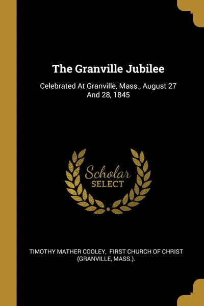 Обложка книги The Granville Jubilee. Celebrated At Granville, Mass., August 27 And 28, 1845, Timothy Mather Cooley, Mass.).