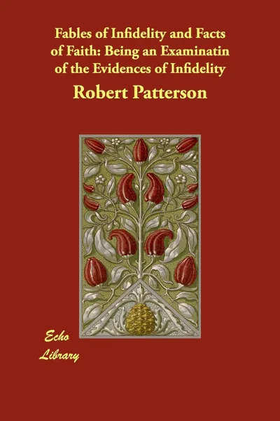 Обложка книги Fables of Infidelity and Facts of Faith. Being an Examinatin of the Evidences of Infidelity, Robert Patterson