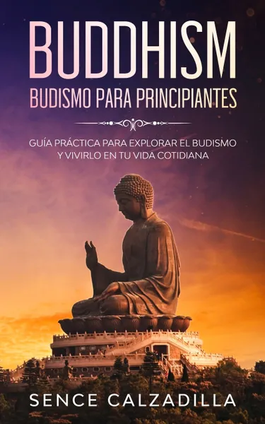 Обложка книги Budismo Para Principiantes. Guia Practica Para Explorar el Budismo y Vivirlo en tu Vida Cotidiana, Sence Calzadilla