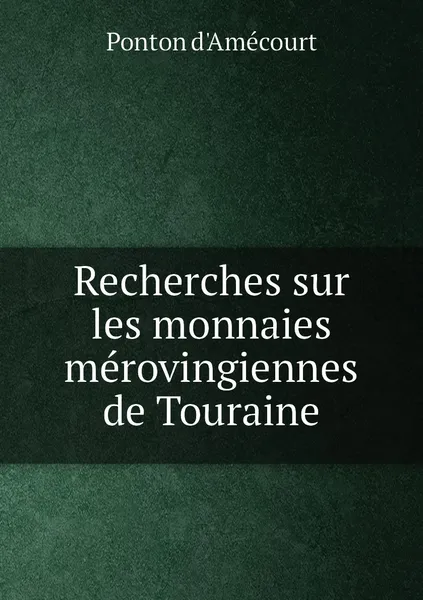 Обложка книги Recherches sur les monnaies merovingiennes de Touraine, Ponton d'Amécourt