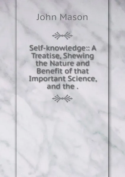 Обложка книги Self-knowledge:: A Treatise, Shewing the Nature and Benefit of that Important Science, and the ., John Mason