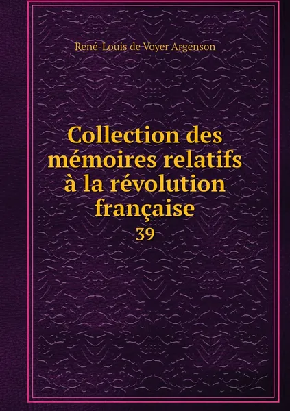 Обложка книги Collection des memoires relatifs a la revolution francaise. 39, René-Louis de Voyer Argenson