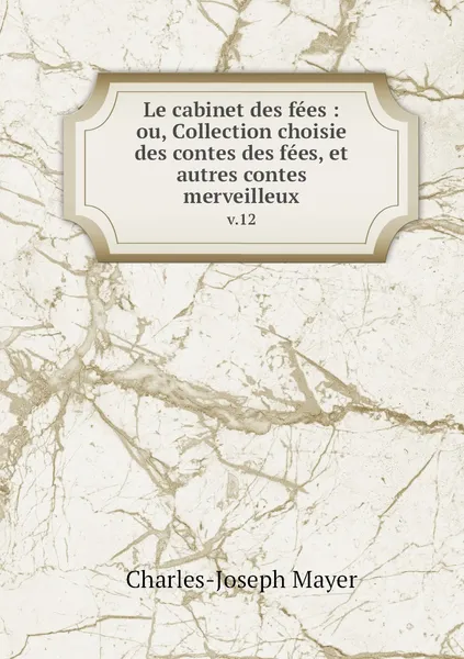 Обложка книги Le cabinet des fees : ou, Collection choisie des contes des fees, et autres contes merveilleux. v.12, Charles-Joseph Mayer