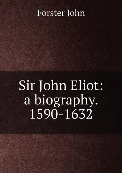 Обложка книги Sir John Eliot: a biography. 1590-1632, Forster John