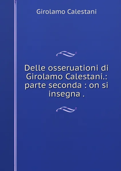 Обложка книги Delle osseruationi di Girolamo Calestani.: parte seconda : on si insegna ., Girolamo Calestani