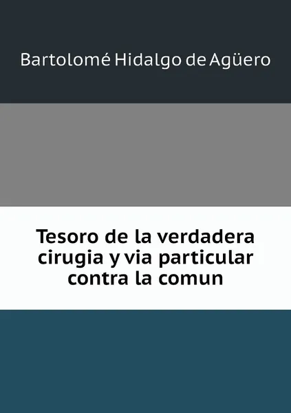 Обложка книги Tesoro de la verdadera cirugia y via particular contra la comun, Bartolomé Hidalgo de Agüero