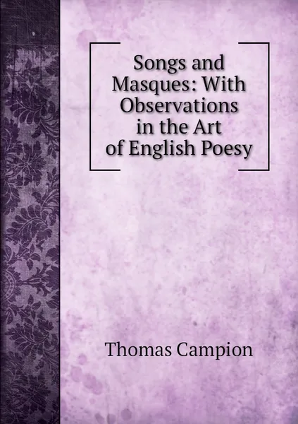 Обложка книги Songs and Masques: With Observations in the Art of English Poesy, Thomas Campion