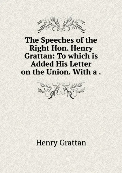 Обложка книги The Speeches of the Right Hon. Henry Grattan: To which is Added His Letter on the Union. With a ., Henry Grattan