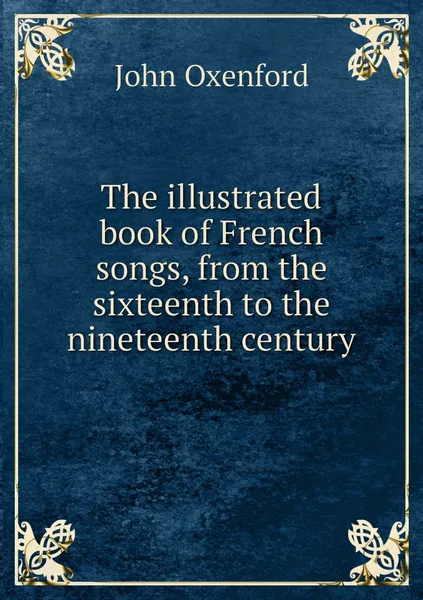 Обложка книги The illustrated book of French songs, from the sixteenth to the nineteenth century, John Oxenford