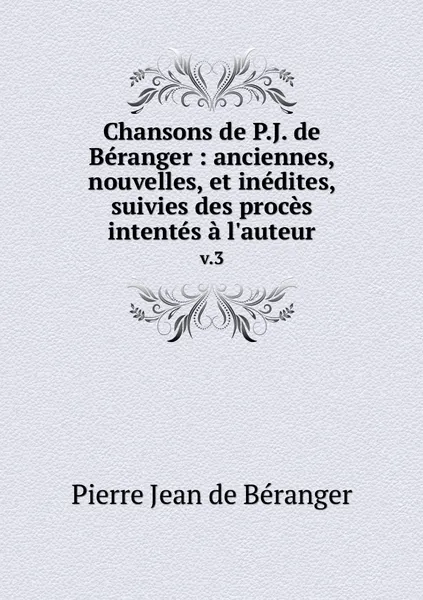 Обложка книги Chansons de P.J. de Beranger : anciennes, nouvelles, et inedites, suivies des proces intentes a l'auteur. v.3, Pierre Jean de Béranger