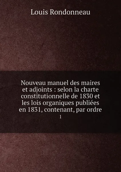 Обложка книги Nouveau manuel des maires et adjoints : selon la charte constitutionnelle de 1830 et les lois organiques publiees en 1831, contenant, par ordre. 1, Louis Rondonneau