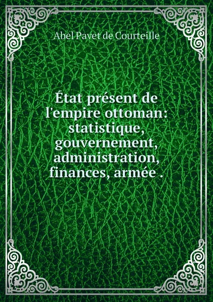 Обложка книги Etat present de l'empire ottoman: statistique, gouvernement, administration, finances, armee ., Abel Pavet de Courteille