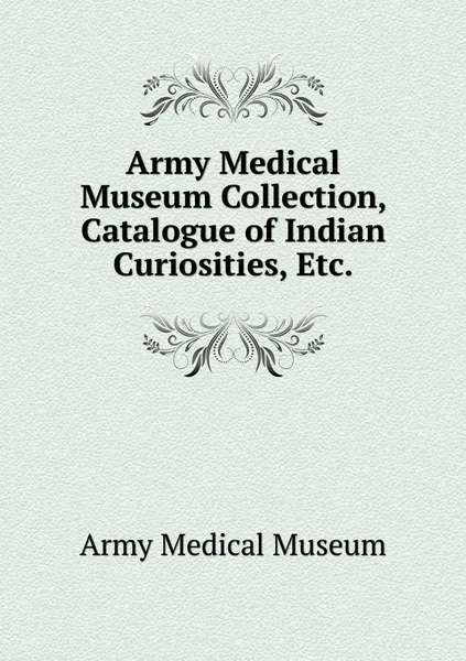 Обложка книги Army Medical Museum Collection, Catalogue of Indian Curiosities, Etc., Army Medical Museum