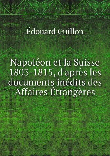 Обложка книги Napoleon et la Suisse 1803-1815, d'apres les documents inedits des Affaires Etrangeres, Édouard Guillon