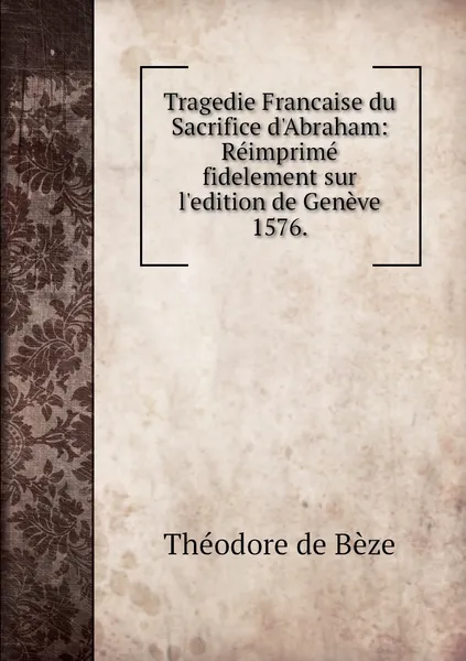 Обложка книги Tragedie Francaise du Sacrifice d'Abraham: Reimprime fidelement sur l'edition de Geneve 1576., Théodore de Bèze