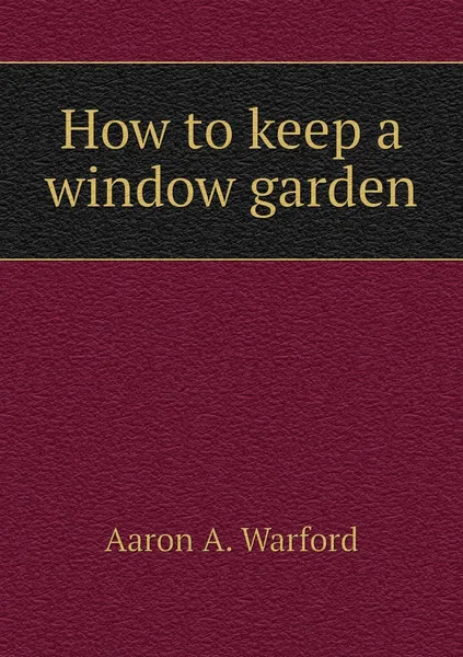 Обложка книги How to keep a window garden, Aaron A. Warford