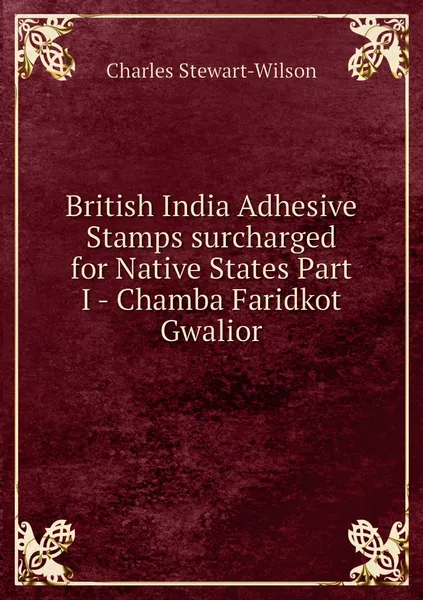 Обложка книги British India Adhesive Stamps surcharged for Native States Part I - Chamba Faridkot Gwalior, Charles Stewart-Wilson