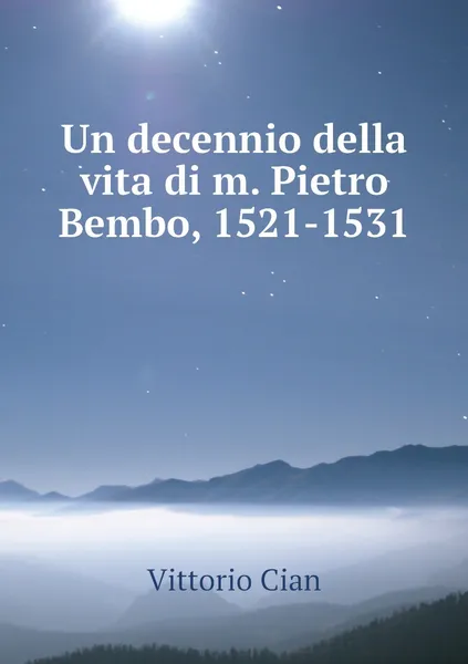 Обложка книги Un decennio della vita di m. Pietro Bembo, 1521-1531, Vittorio Cian