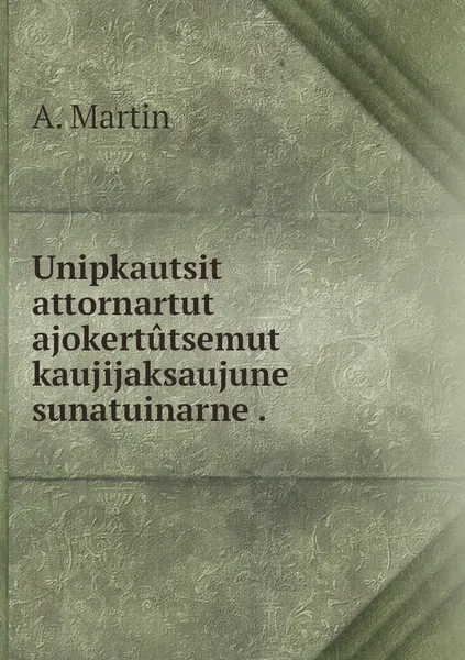 Обложка книги Unipkautsit attornartut ajokertutsemut kaujijaksaujune sunatuinarne ., A. Martin