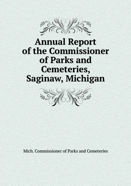 Обложка книги Annual Report of the Commissioner of Parks and Cemeteries, Saginaw, Michigan, Mich. Commissioner of Parks and Cemeteries