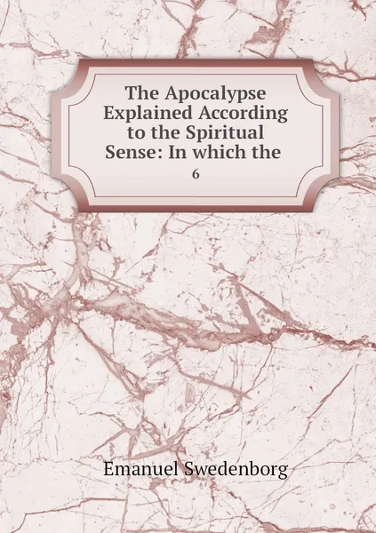 Обложка книги The Apocalypse Explained According to the Spiritual Sense: In which the . 6, Emanuel Swedenborg