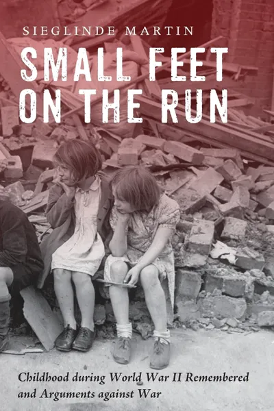 Обложка книги Small Feet on the Run. Childhood during World War II Remembered and Arguments against War, Sieglinde Martin