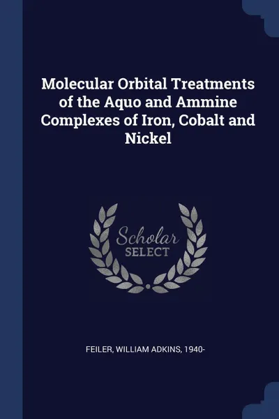 Обложка книги Molecular Orbital Treatments of the Aquo and Ammine Complexes of Iron, Cobalt and Nickel, William Adkins Feiler