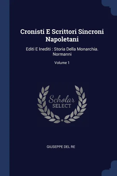 Обложка книги Cronisti E Scrittori Sincroni Napoletani. Editi E Inediti : Storia Della Monarchia. Normanni; Volume 1, Giuseppe Del Re