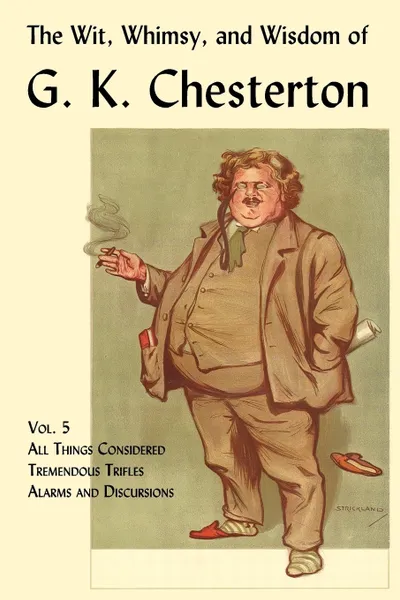 Обложка книги The Wit, Whimsy, and Wisdom of G. K. Chesterton, Volume 5. All Things Considered, Tremendous Trifles, Alarms and Discursions, G. K. Chesterton