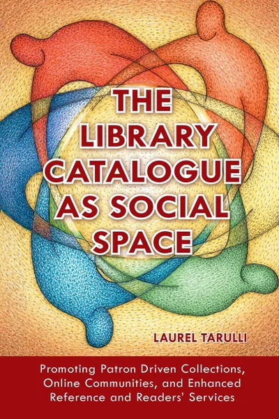 Обложка книги The Library Catalogue as Social Space. Promoting Patron Driven Collections, Online Communities, and Enhanced Reference and Readers' Services, Laurel Tarulli