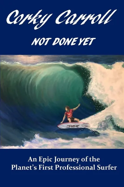 Обложка книги Corky Carroll - Not Done Yet. An epic journey of the planet's first professional surfer., Corky Carroll