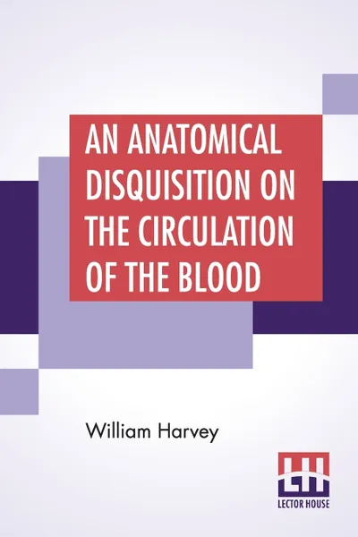 Обложка книги An Anatomical Disquisition On The Circulation Of The Blood. Translated By Robert Willis Revised & Edited By Alexander Bowie, M.D., C.M.,, William Harvey, Robert Willis