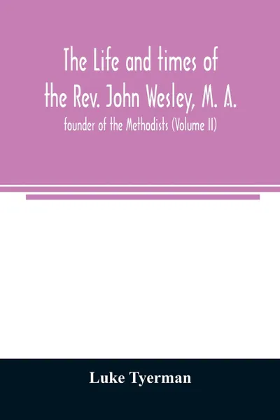 Обложка книги The life and times of the Rev. John Wesley, M. A., founder of the Methodists (Volume II), Luke Tyerman