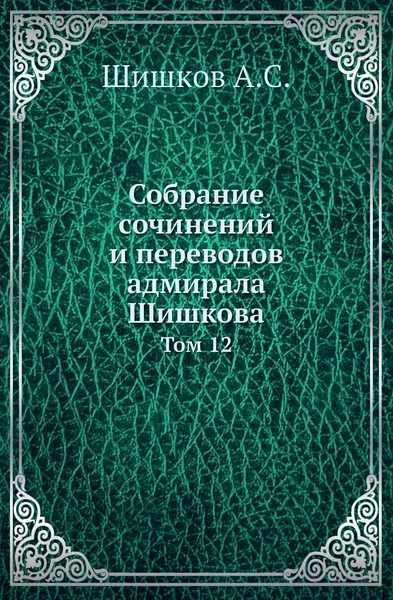 Обложка книги Собрание сочинений и переводов адмирала Шишкова. Том 12, Шишков А.С.