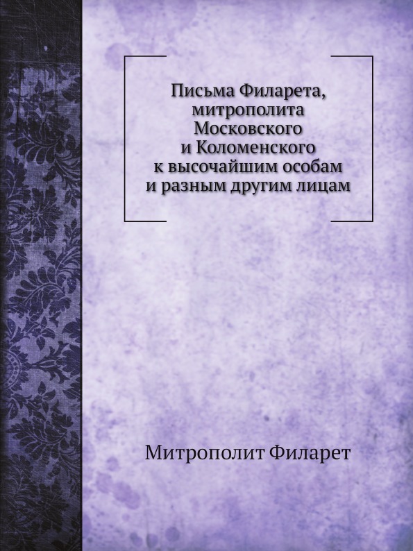 Письма Филарета, митрополита Московского и Коломенского к высочайшим особам и разным другим лицам