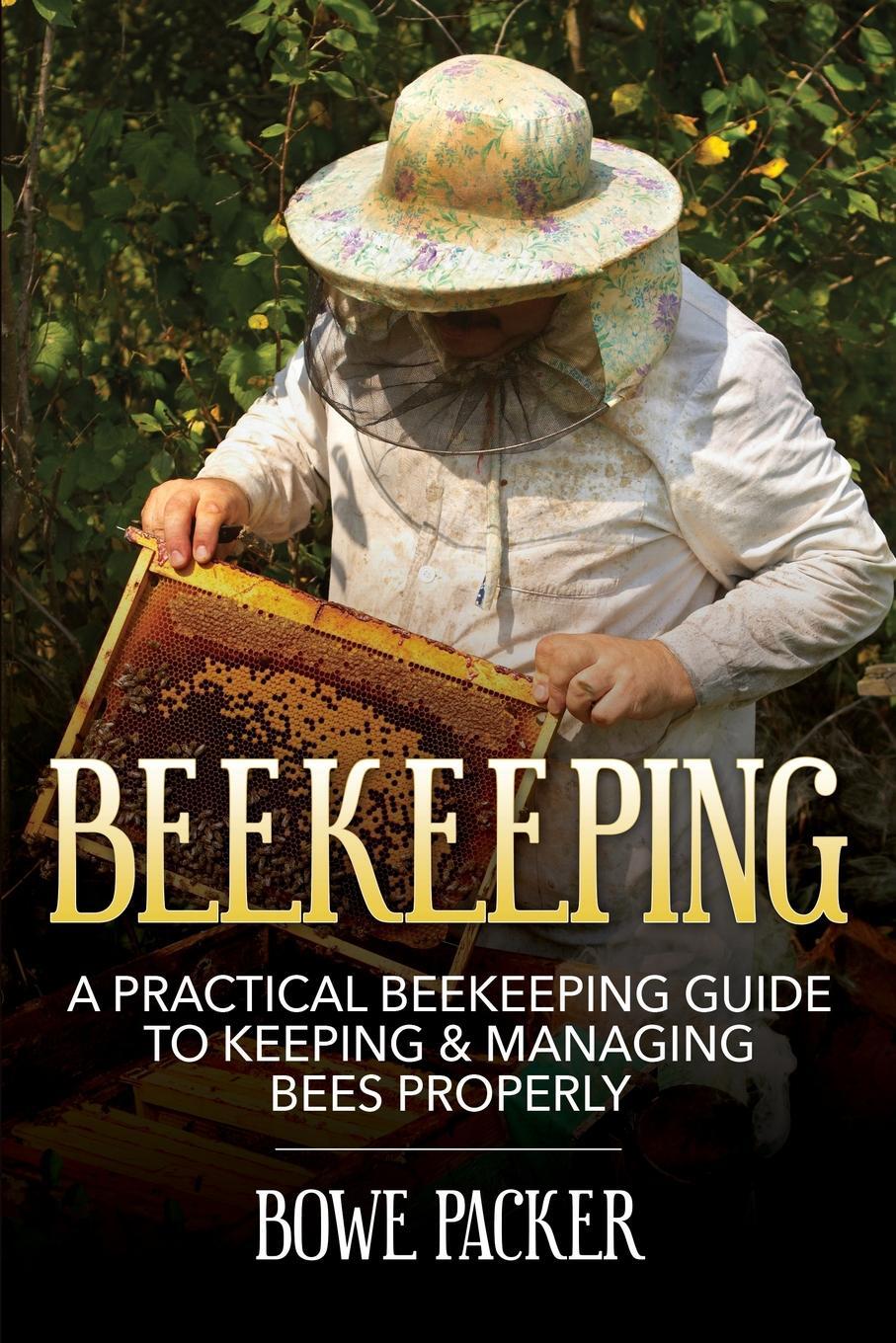 Beekeeping. A Practical Beekeeping Guide to Keeping & Managing Bees Properly. Bowe Packer Beekeeping. A Practical Beekeeping Guide to Keeping & Managing Bees Properly. Bowe Packer