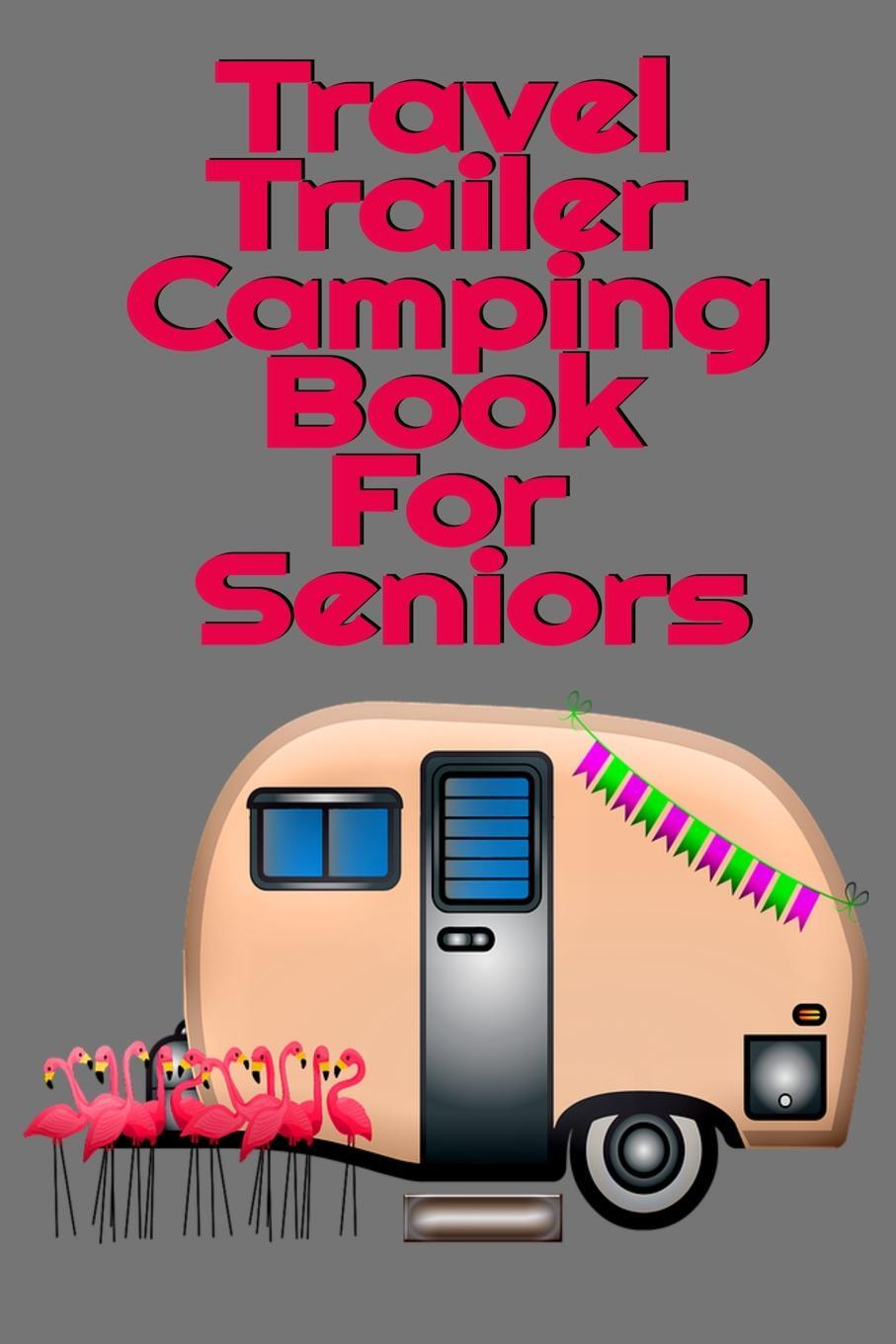 фото Travel Trailer Camping Book For Seniors. Hiking, Campsite & Caravaning Journey Diary - Roadtrip Tracker Log Pad, Campground Planner, Glamping Notes, Memory Keepsake Journal For Proud Campers - 6 x 9 Inches , 120 Pages, Matte Cover