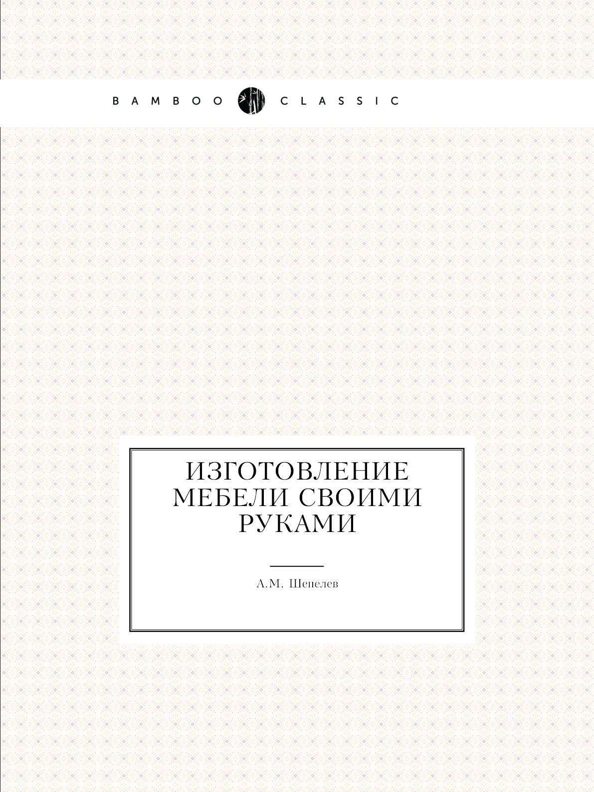 Изготовление мебели своими руками, Шепелев А.М., 