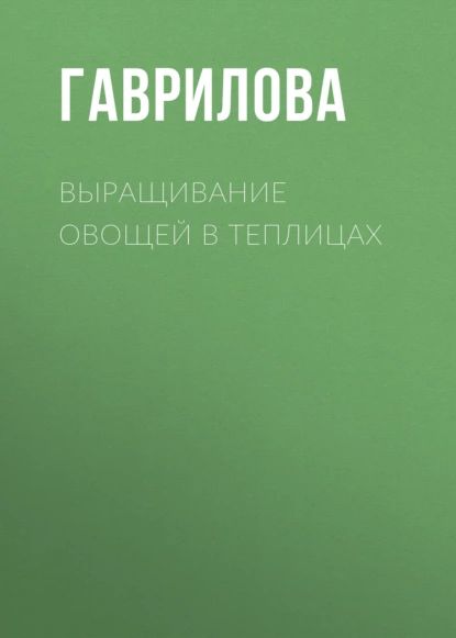 Выращивание овощей в теплицах и парниках | Гаврилова Анна Сергеевна | Электронная книга